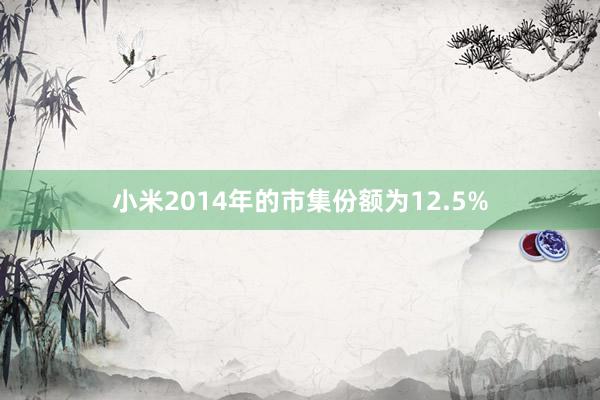 小米2014年的市集份额为12.5%