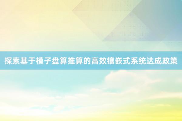 探索基于模子盘算推算的高效镶嵌式系统达成政策