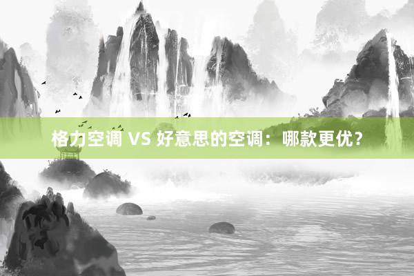 格力空调 VS 好意思的空调：哪款更优？